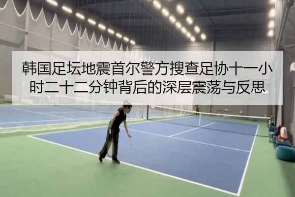 韩国足坛地震首尔警方搜查足协十一小时二十二分钟背后的深层震荡与反思