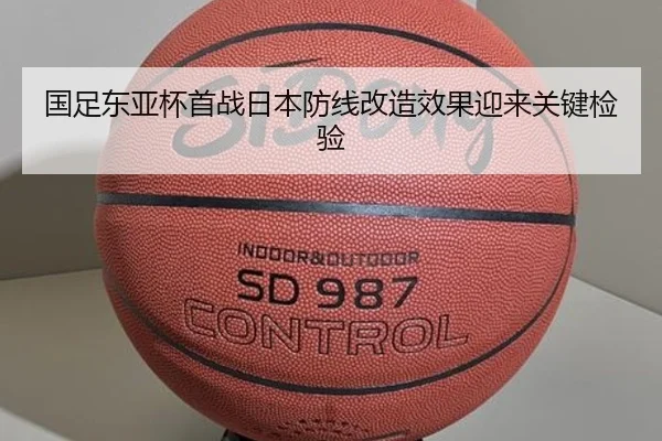 国足东亚杯首战日本防线改造效果迎来关键检验